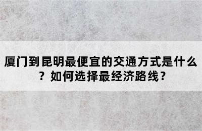 厦门到昆明最便宜的交通方式是什么？如何选择最经济路线？