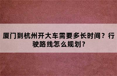 厦门到杭州开大车需要多长时间？行驶路线怎么规划？