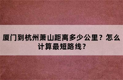 厦门到杭州萧山距离多少公里？怎么计算最短路线？