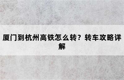 厦门到杭州高铁怎么转？转车攻略详解