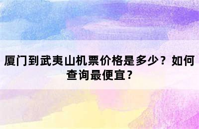厦门到武夷山机票价格是多少？如何查询最便宜？