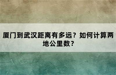 厦门到武汉距离有多远？如何计算两地公里数？