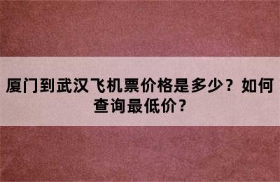 厦门到武汉飞机票价格是多少？如何查询最低价？