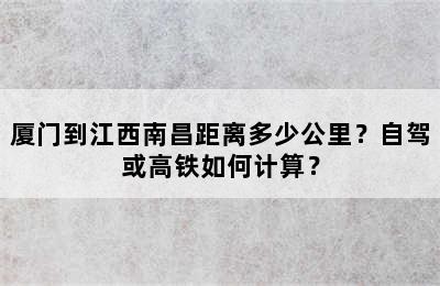 厦门到江西南昌距离多少公里？自驾或高铁如何计算？