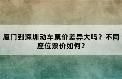 厦门到深圳动车票价差异大吗？不同座位票价如何？