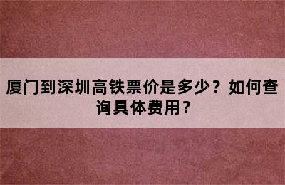厦门到深圳高铁票价是多少？如何查询具体费用？