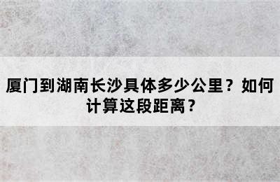 厦门到湖南长沙具体多少公里？如何计算这段距离？