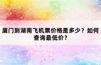 厦门到湖南飞机票价格是多少？如何查询最低价？