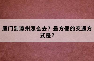 厦门到漳州怎么去？最方便的交通方式是？