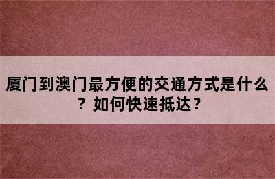 厦门到澳门最方便的交通方式是什么？如何快速抵达？