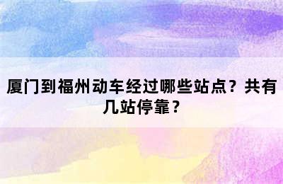 厦门到福州动车经过哪些站点？共有几站停靠？