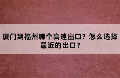 厦门到福州哪个高速出口？怎么选择最近的出口？