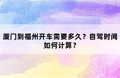 厦门到福州开车需要多久？自驾时间如何计算？