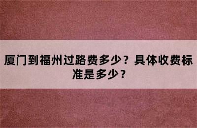 厦门到福州过路费多少？具体收费标准是多少？