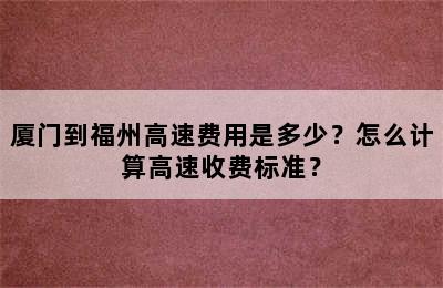 厦门到福州高速费用是多少？怎么计算高速收费标准？