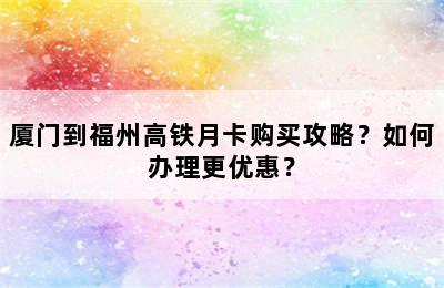厦门到福州高铁月卡购买攻略？如何办理更优惠？
