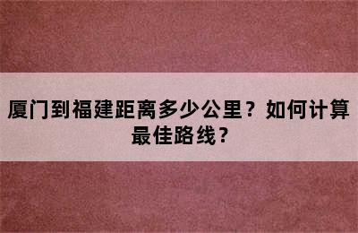 厦门到福建距离多少公里？如何计算最佳路线？