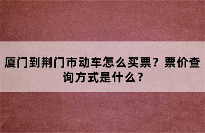 厦门到荆门市动车怎么买票？票价查询方式是什么？