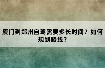 厦门到郑州自驾需要多长时间？如何规划路线？