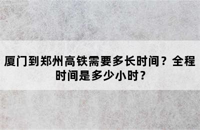 厦门到郑州高铁需要多长时间？全程时间是多少小时？