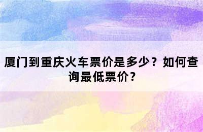 厦门到重庆火车票价是多少？如何查询最低票价？