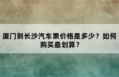 厦门到长沙汽车票价格是多少？如何购买最划算？