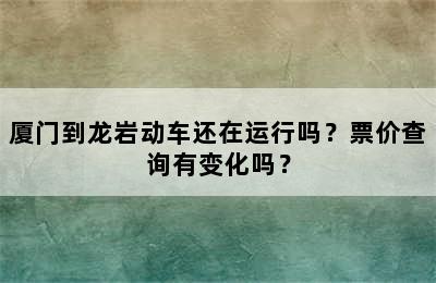 厦门到龙岩动车还在运行吗？票价查询有变化吗？
