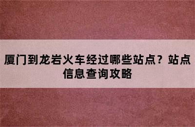 厦门到龙岩火车经过哪些站点？站点信息查询攻略