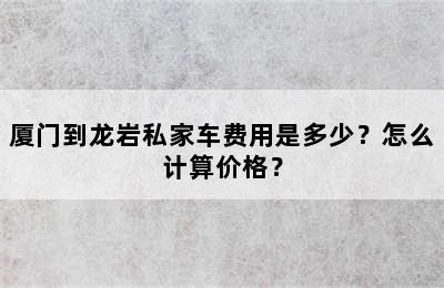 厦门到龙岩私家车费用是多少？怎么计算价格？