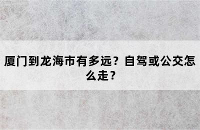 厦门到龙海市有多远？自驾或公交怎么走？