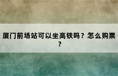 厦门前场站可以坐高铁吗？怎么购票？