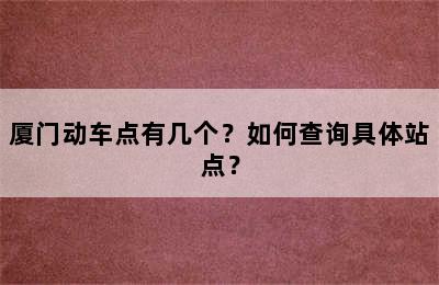 厦门动车点有几个？如何查询具体站点？