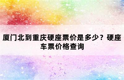 厦门北到重庆硬座票价是多少？硬座车票价格查询