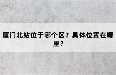 厦门北站位于哪个区？具体位置在哪里？