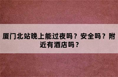 厦门北站晚上能过夜吗？安全吗？附近有酒店吗？