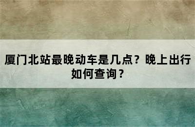 厦门北站最晚动车是几点？晚上出行如何查询？