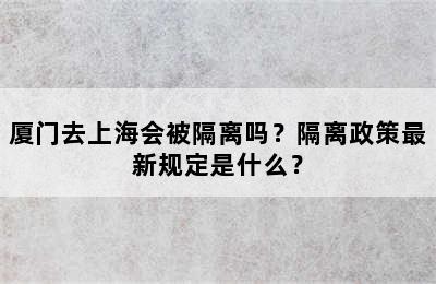 厦门去上海会被隔离吗？隔离政策最新规定是什么？