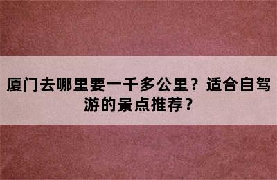 厦门去哪里要一千多公里？适合自驾游的景点推荐？