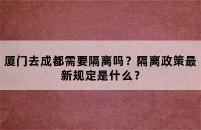 厦门去成都需要隔离吗？隔离政策最新规定是什么？