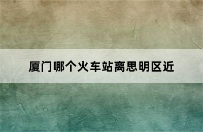 厦门哪个火车站离思明区近