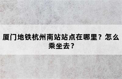 厦门地铁杭州南站站点在哪里？怎么乘坐去？