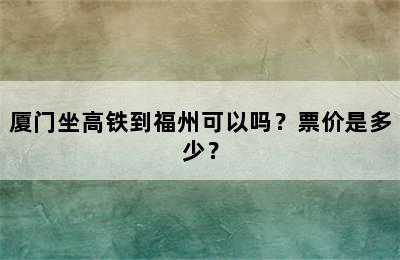 厦门坐高铁到福州可以吗？票价是多少？