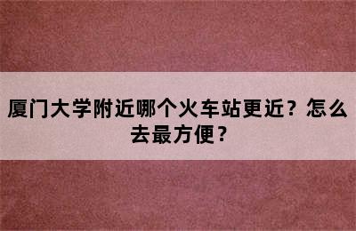 厦门大学附近哪个火车站更近？怎么去最方便？