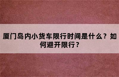 厦门岛内小货车限行时间是什么？如何避开限行？