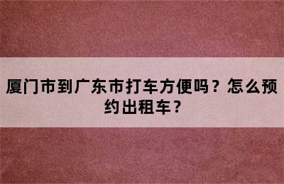 厦门市到广东市打车方便吗？怎么预约出租车？