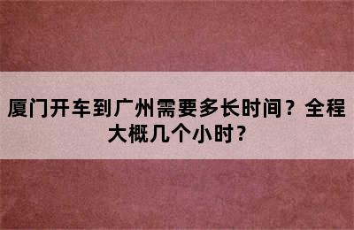 厦门开车到广州需要多长时间？全程大概几个小时？