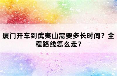 厦门开车到武夷山需要多长时间？全程路线怎么走？
