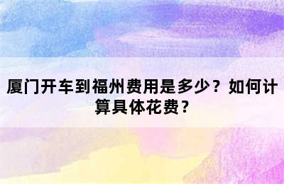 厦门开车到福州费用是多少？如何计算具体花费？