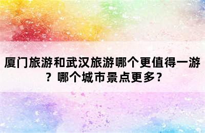 厦门旅游和武汉旅游哪个更值得一游？哪个城市景点更多？