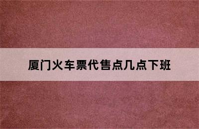 厦门火车票代售点几点下班